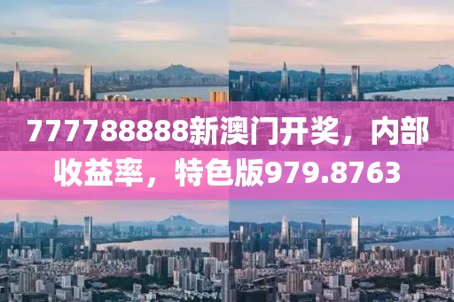 777788888新澳门开奖，内部收益率，特色版979.8763