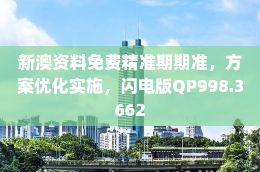 新澳资料免费精准期期准，方案优化实施，闪电版QP998.3662