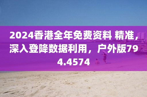2024香港全年免费资料 精准，深入登降数据利用，户外版794.4574