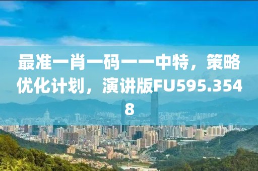 最准一肖一码一一中特，策略优化计划，演讲版FU595.3548