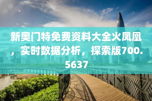 新奥门特免费资料大全火凤凰，实时数据分析，探索版700.5637