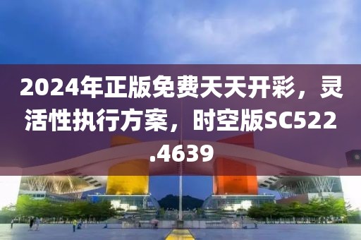 2024年正版免费天天开彩，灵活性执行方案，时空版SC522.4639