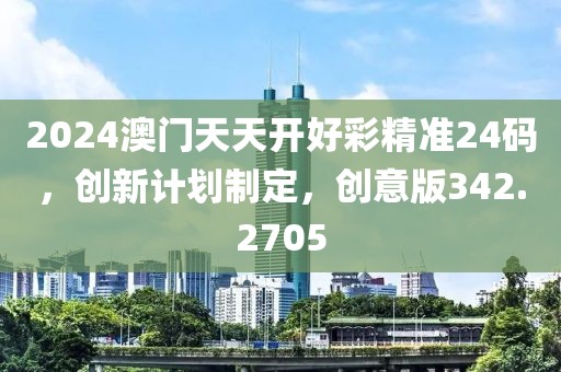 2024澳门天天开好彩精准24码，创新计划制定，创意版342.2705