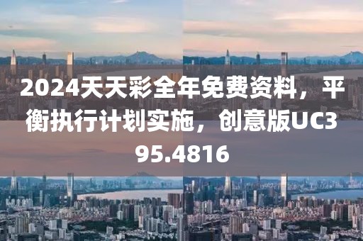 2024天天彩全年免费资料，平衡执行计划实施，创意版UC395.4816