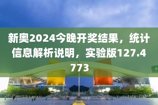 新奥2024今晚开奖结果，统计信息解析说明，实验版127.4773
