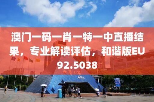 澳门一码一肖一特一中直播结果，专业解读评估，和谐版EU92.5038