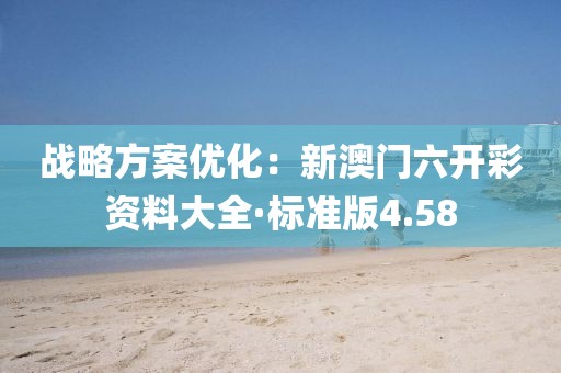 战略方案优化：新澳门六开彩资料大全·标准版4.58