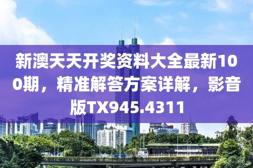 新澳天天开奖资料大全最新100期，精准解答方案详解，影音版TX945.4311