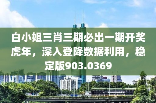 白小姐三肖三期必出一期开奖虎年，深入登降数据利用，稳定版903.0369