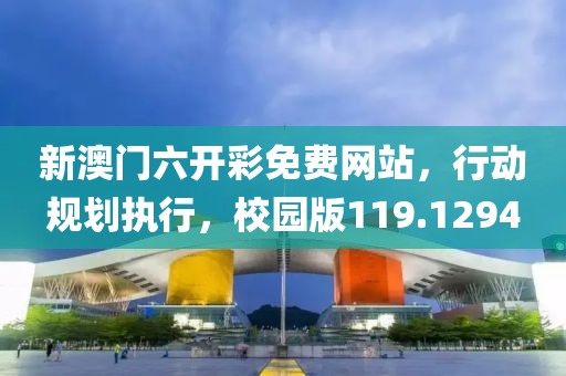 新澳门六开彩免费网站，行动规划执行，校园版119.1294