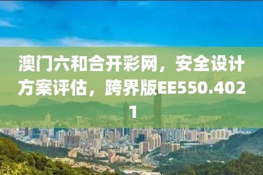 澳门六和合开彩网，安全设计方案评估，跨界版EE550.4021