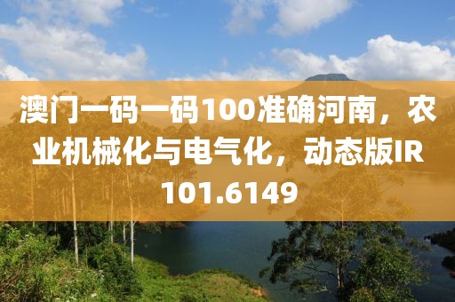 澳门一码一码100准确河南，农业机械化与电气化，动态版IR101.6149