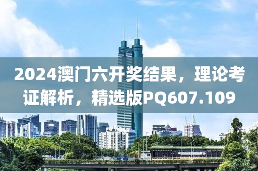 2024澳门六开奖结果，理论考证解析，精选版PQ607.109