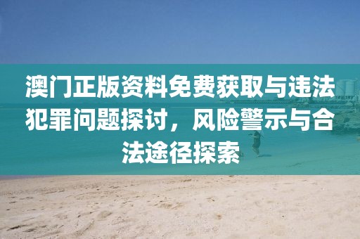 澳门正版资料免费获取与违法犯罪问题探讨，风险警示与合法途径探索