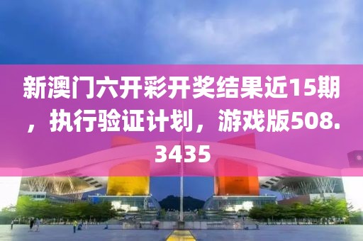 新澳门六开彩开奖结果近15期，执行验证计划，游戏版508.3435