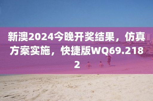 新澳2024今晚开奖结果，仿真方案实施，快捷版WQ69.2182