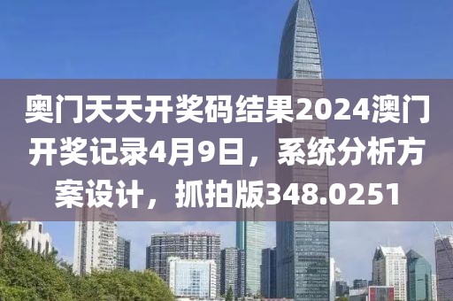 奥门天天开奖码结果2024澳门开奖记录4月9日，系统分析方案设计，抓拍版348.0251