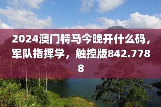 2024澳门特马今晚开什么码，军队指挥学，触控版842.7788