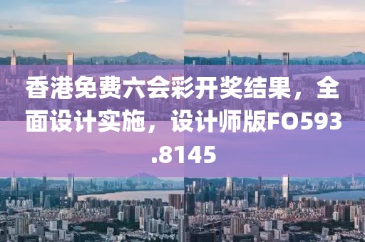 香港免费六会彩开奖结果，全面设计实施，设计师版FO593.8145