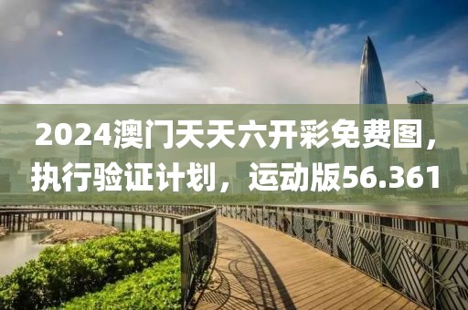 2024澳门天天六开彩免费图，执行验证计划，运动版56.361