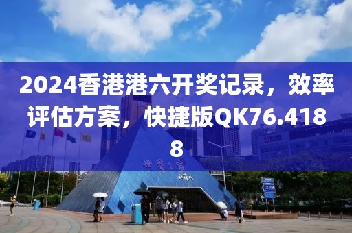 2024香港港六开奖记录，效率评估方案，快捷版QK76.4188