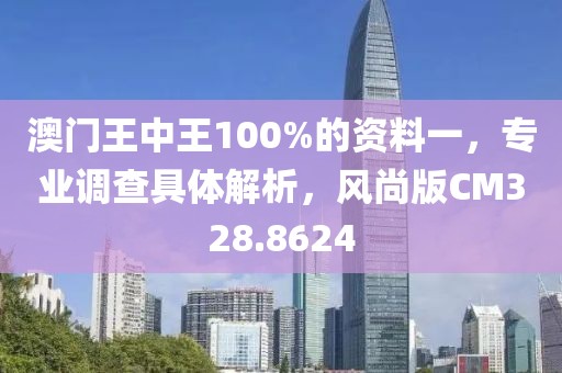 澳门王中王100%的资料一，专业调查具体解析，风尚版CM328.8624