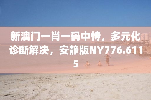 新澳门一肖一码中恃，多元化诊断解决，安静版NY776.6115