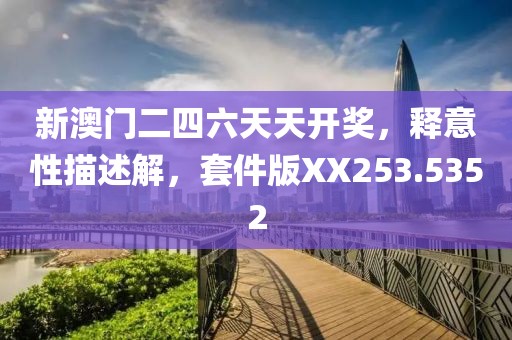 新澳门二四六天天开奖，释意性描述解，套件版XX253.5352