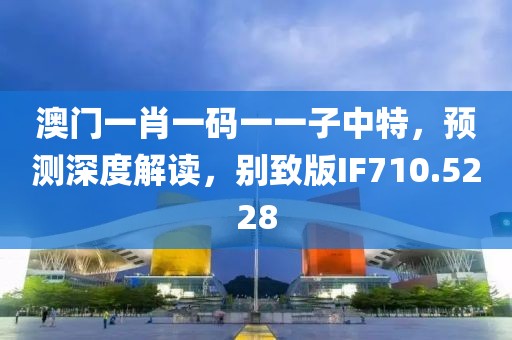 澳门一肖一码一一子中特，预测深度解读，别致版IF710.5228