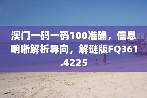 澳门一码一码100准确，信息明晰解析导向，解谜版FQ361.4225