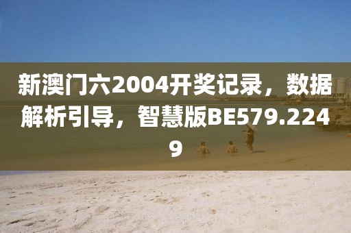 新澳门六2004开奖记录，数据解析引导，智慧版BE579.2249
