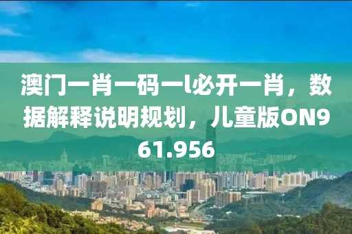 澳门一肖一码一l必开一肖，数据解释说明规划，儿童版ON961.956