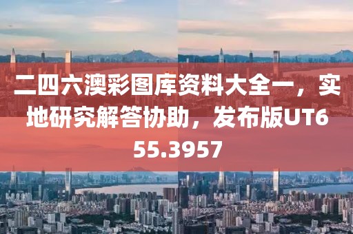 二四六澳彩图库资料大全一，实地研究解答协助，发布版UT655.3957