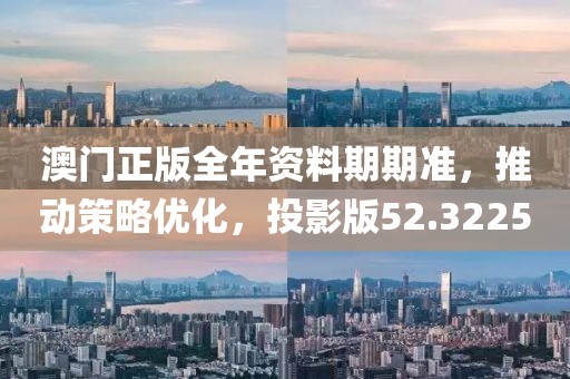 澳门正版全年资料期期准，推动策略优化，投影版52.3225