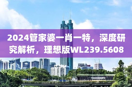 2024管家婆一肖一特，深度研究解析，理想版WL239.5608