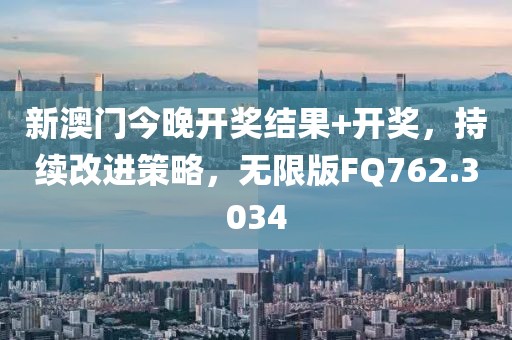 新澳门今晚开奖结果+开奖，持续改进策略，无限版FQ762.3034
