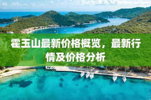 霍玉山最新价格概览，最新行情及价格分析