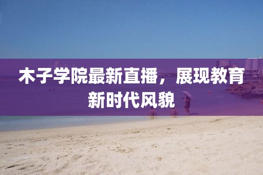 木子学院最新直播，展现教育新时代风貌