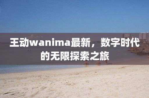 王动wanima最新，数字时代的无限探索之旅