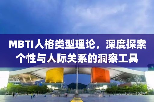 MBTI人格类型理论，深度探索个性与人际关系的洞察工具