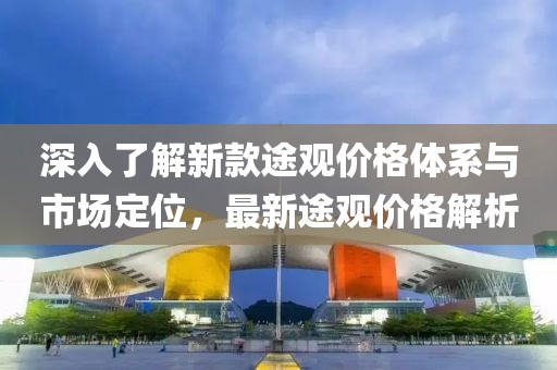 深入了解新款途观价格体系与市场定位，最新途观价格解析
