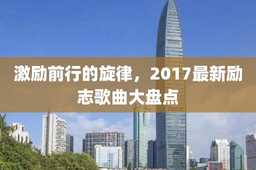 激励前行的旋律，2017最新励志歌曲大盘点
