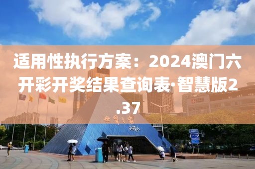 适用性执行方案：2024澳门六开彩开奖结果查询表·智慧版2.37