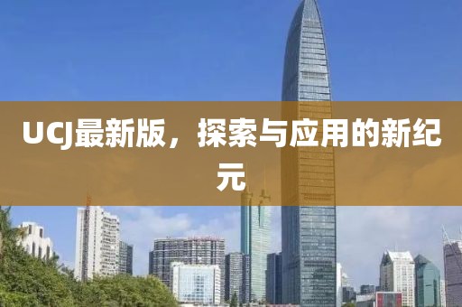 UCJ最新版，探索与应用的新纪元