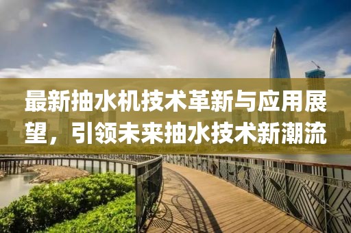 最新抽水机技术革新与应用展望，引领未来抽水技术新潮流