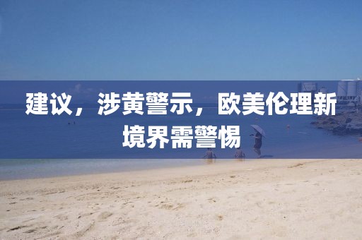 建议，涉黄警示，欧美伦理新境界需警惕