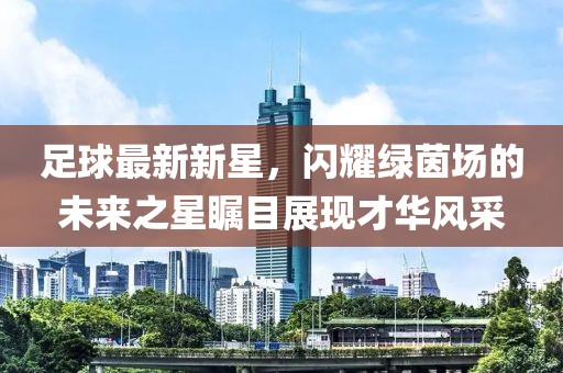 足球最新新星，闪耀绿茵场的未来之星瞩目展现才华风采