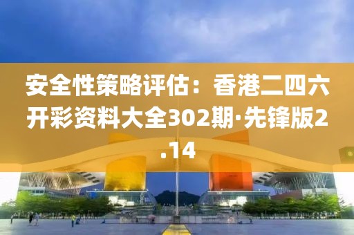 安全性策略评估：香港二四六开彩资料大全302期·先锋版2.14