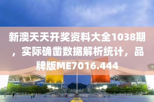 新澳天天开奖资料大全1038期，实际确凿数据解析统计，品牌版ME7016.444