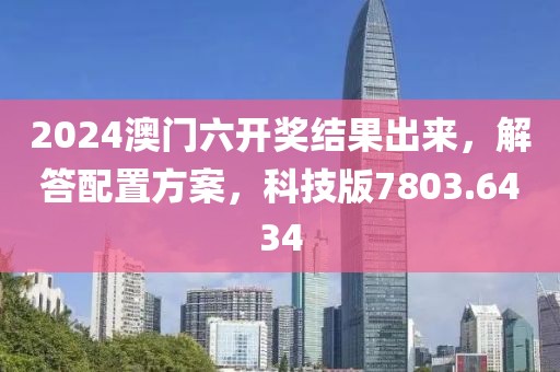 2024澳门六开奖结果出来，解答配置方案，科技版7803.6434